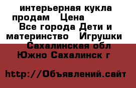интерьерная кукла продам › Цена ­ 2 000 - Все города Дети и материнство » Игрушки   . Сахалинская обл.,Южно-Сахалинск г.